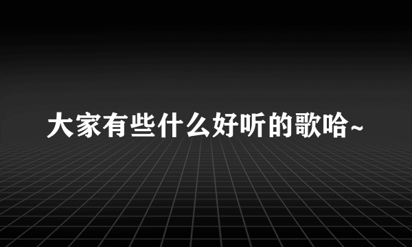 大家有些什么好听的歌哈~