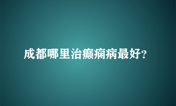 成都哪里治癫痫病最好？