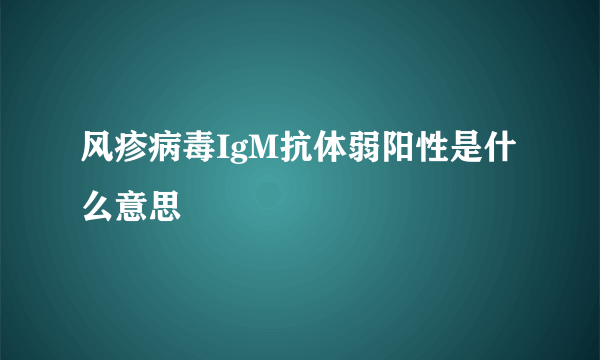 风疹病毒IgM抗体弱阳性是什么意思