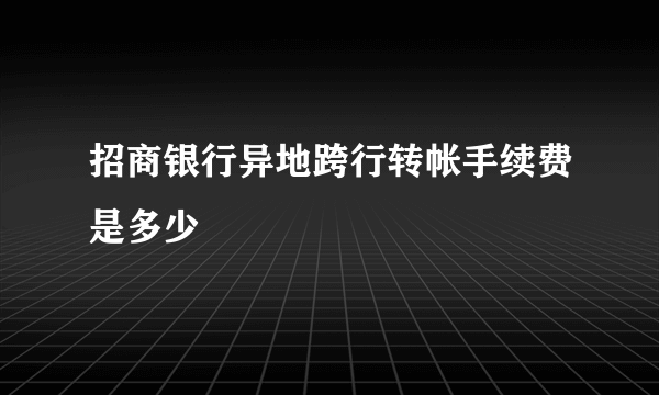 招商银行异地跨行转帐手续费是多少