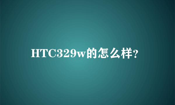 HTC329w的怎么样？