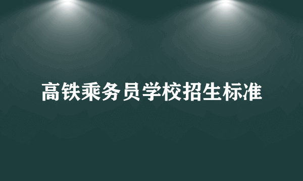 高铁乘务员学校招生标准