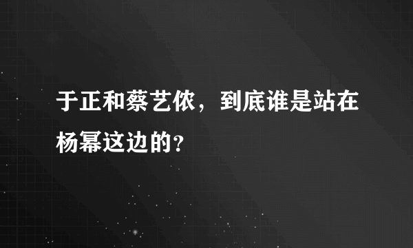 于正和蔡艺侬，到底谁是站在杨幂这边的？