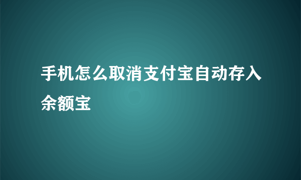 手机怎么取消支付宝自动存入余额宝