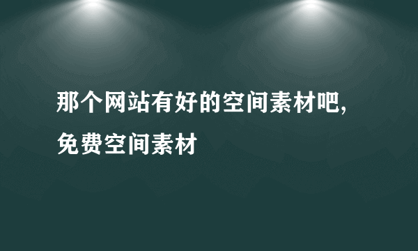 那个网站有好的空间素材吧,免费空间素材