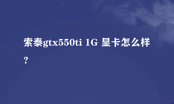 索泰gtx550ti 1G 显卡怎么样？