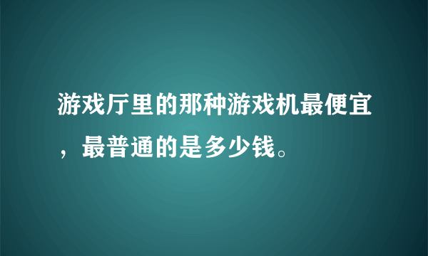 游戏厅里的那种游戏机最便宜，最普通的是多少钱。