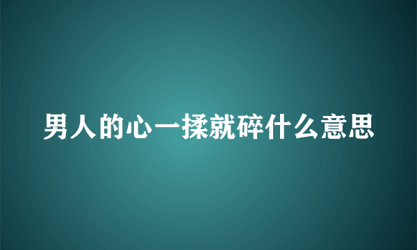 男人的心一揉就碎什么意思