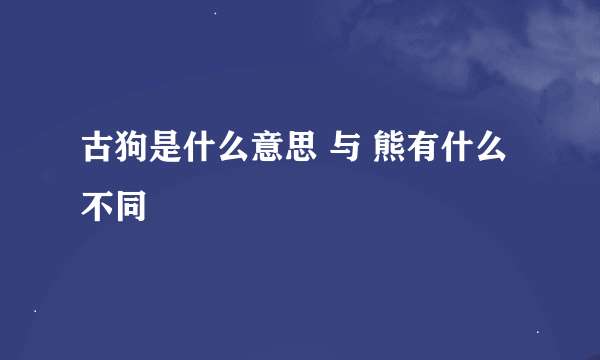 古狗是什么意思 与 熊有什么不同