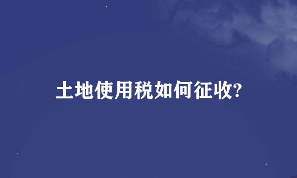 土地使用税如何征收?