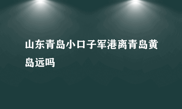 山东青岛小口子军港离青岛黄岛远吗