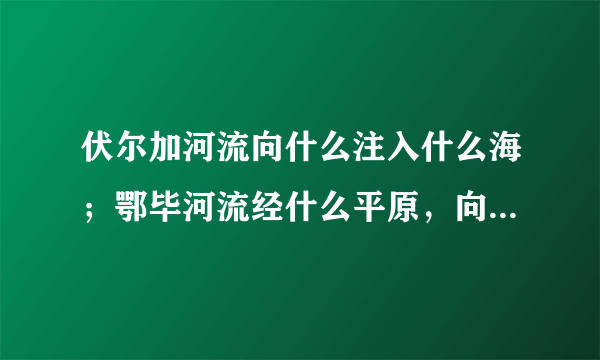 伏尔加河流向什么注入什么海；鄂毕河流经什么平原，向什么注入什么洋