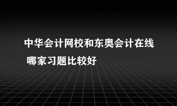 中华会计网校和东奥会计在线 哪家习题比较好