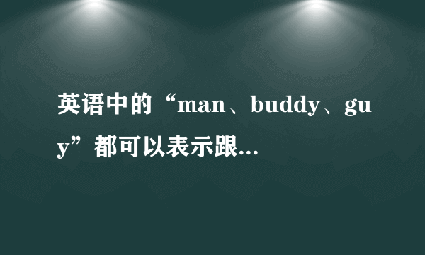 英语中的“man、buddy、guy”都可以表示跟兄弟之间打招呼，有什么区别？