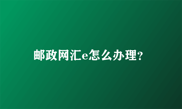 邮政网汇e怎么办理？