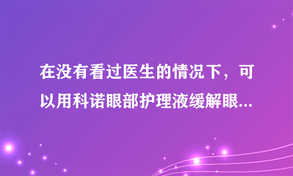 在没有看过医生的情况下，可以用科诺眼部护理液缓解眼睛干涩疲劳吗？用一两次会不会产生依赖？