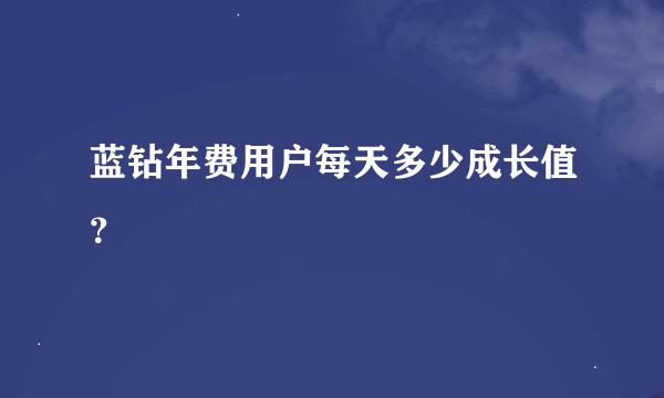 蓝钻年费用户每天多少成长值？