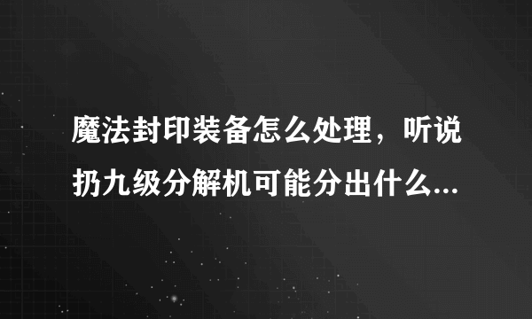 魔法封印装备怎么处理，听说扔九级分解机可能分出什么很值钱的东西。。。是不是