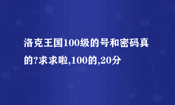 洛克王国100级的号和密码真的?求求啦,100的,20分