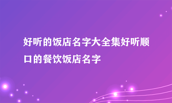 好听的饭店名字大全集好听顺口的餐饮饭店名字