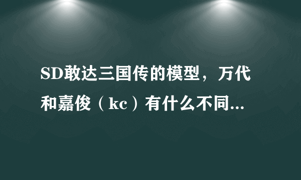 SD敢达三国传的模型，万代和嘉俊（kc）有什么不同？？求大仙解释！