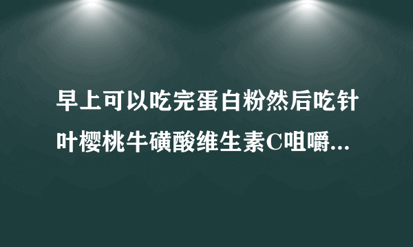 早上可以吃完蛋白粉然后吃针叶樱桃牛磺酸维生素C咀嚼片吗？还是分开服用？两样都是海王牌