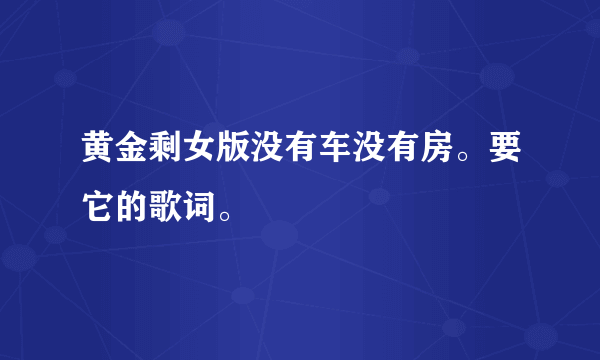 黄金剩女版没有车没有房。要它的歌词。