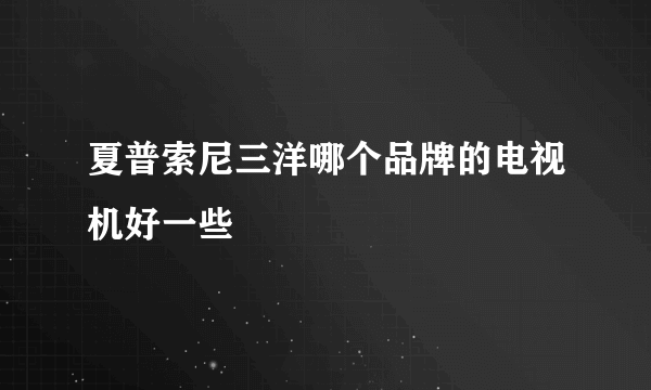 夏普索尼三洋哪个品牌的电视机好一些