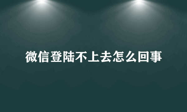 微信登陆不上去怎么回事