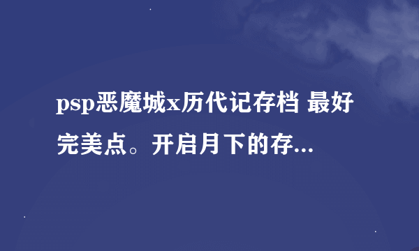 psp恶魔城x历代记存档 最好完美点。开启月下的存档 最好是中文测试版本的 谢谢