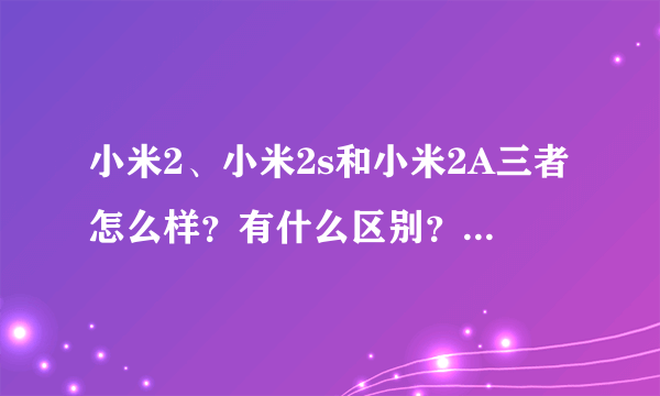 小米2、小米2s和小米2A三者怎么样？有什么区别？各有什么优点？