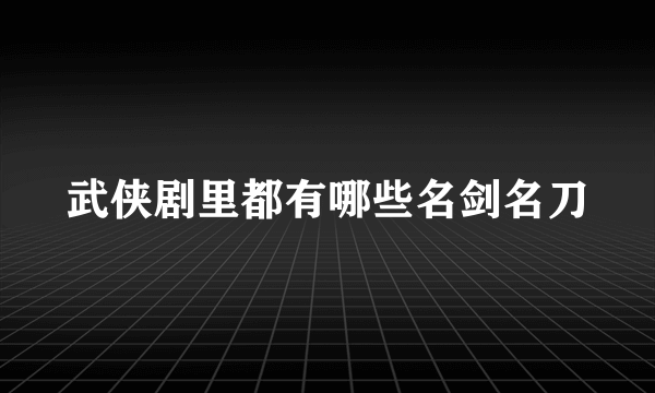 武侠剧里都有哪些名剑名刀