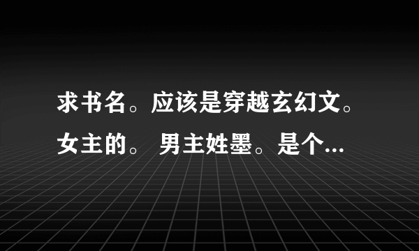 求书名。应该是穿越玄幻文。女主的。 男主姓墨。是个王爷。在国家内的威信很高。国王对比非常愤怒。国王