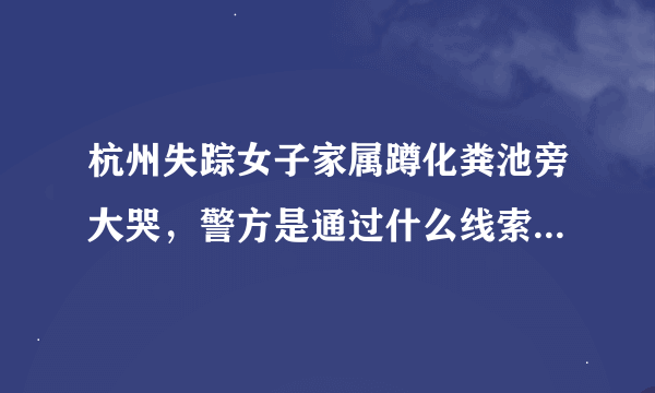 杭州失踪女子家属蹲化粪池旁大哭，警方是通过什么线索查到化粪池的？