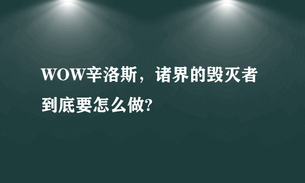 WOW辛洛斯，诸界的毁灭者 到底要怎么做?