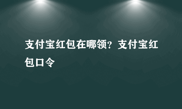 支付宝红包在哪领？支付宝红包口令