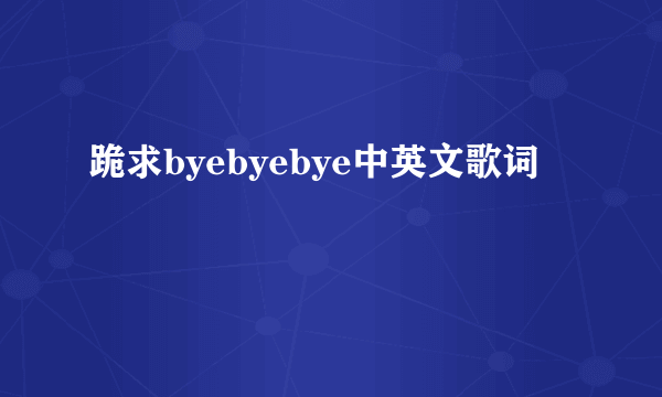 跪求byebyebye中英文歌词