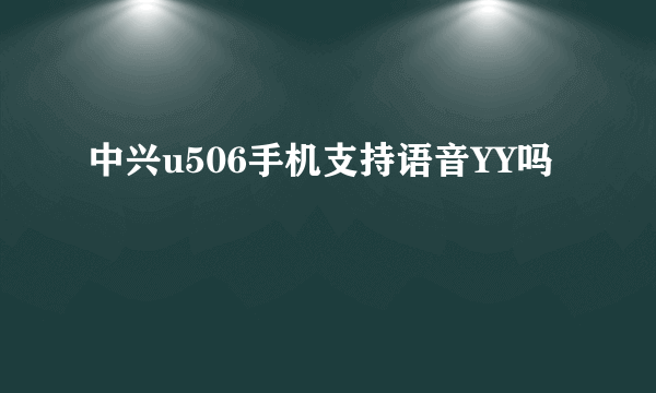 中兴u506手机支持语音YY吗