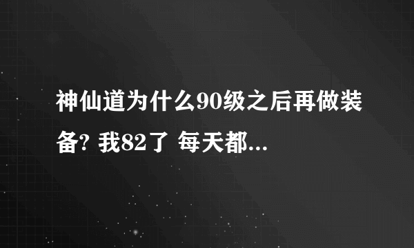 神仙道为什么90级之后再做装备? 我82了 每天都花150体力刷材料