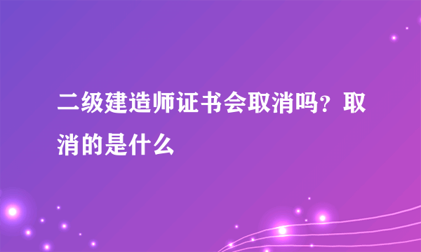 二级建造师证书会取消吗？取消的是什么