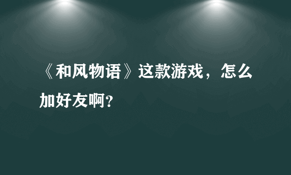 《和风物语》这款游戏，怎么加好友啊？