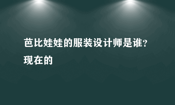 芭比娃娃的服装设计师是谁？现在的