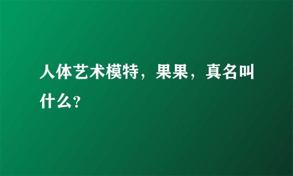 人体艺术模特，果果，真名叫什么？