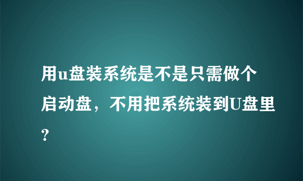 用u盘装系统是不是只需做个启动盘，不用把系统装到U盘里？