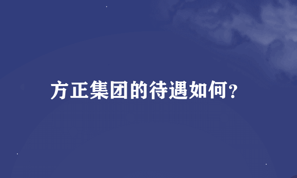 方正集团的待遇如何？