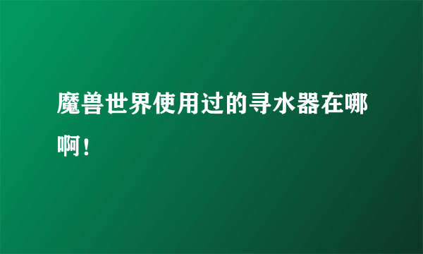 魔兽世界使用过的寻水器在哪啊！