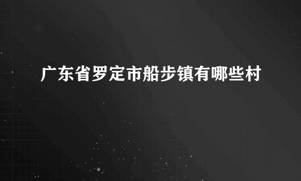 广东省罗定市船步镇有哪些村