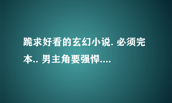 跪求好看的玄幻小说. 必须完本.. 男主角要强悍. 后宫.YY.无郁闷的..