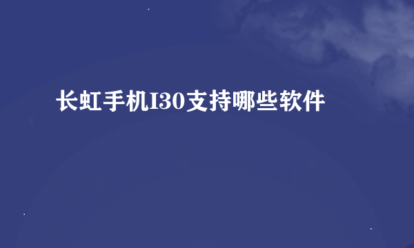 长虹手机I30支持哪些软件