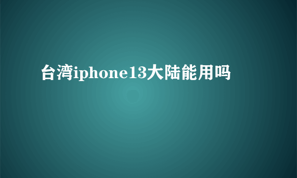 台湾iphone13大陆能用吗